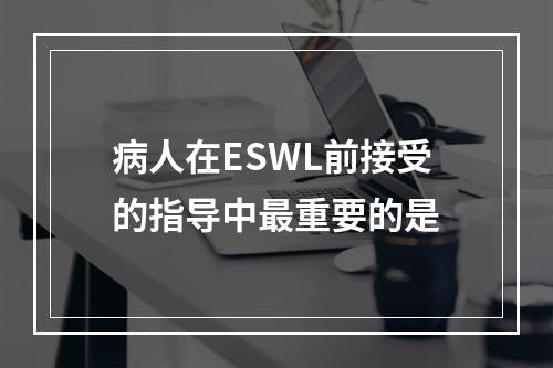 病人在ESWL前接受的指导中最重要的是