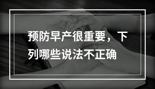 预防早产很重要，下列哪些说法不正确