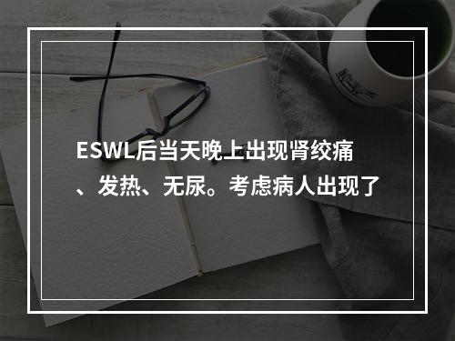 ESWL后当天晚上出现肾绞痛、发热、无尿。考虑病人出现了