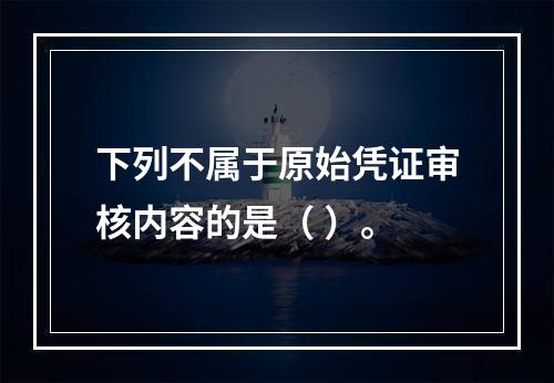 下列不属于原始凭证审核内容的是（ ）。