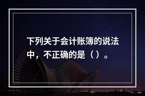 下列关于会计账簿的说法中，不正确的是（ ）。