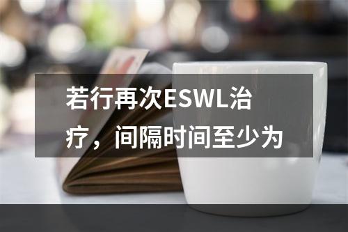 若行再次ESWL治疗，间隔时间至少为