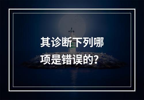 其诊断下列哪项是错误的？