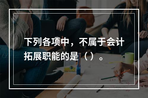 下列各项中，不属于会计拓展职能的是（ ）。