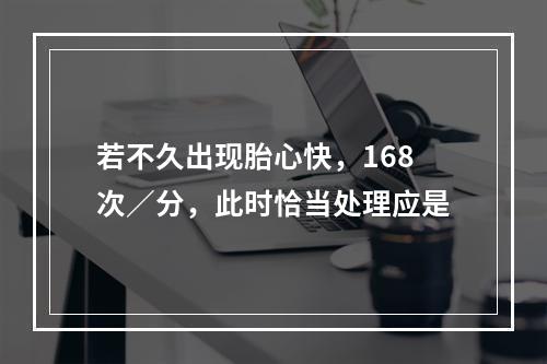 若不久出现胎心快，168次／分，此时恰当处理应是