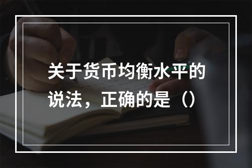 关于货币均衡水平的说法，正确的是（）