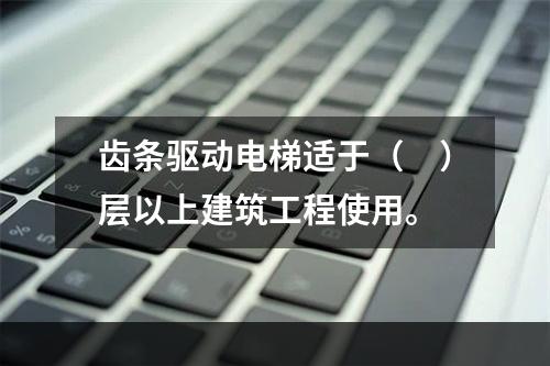 齿条驱动电梯适于（　）层以上建筑工程使用。