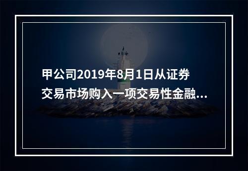 甲公司2019年8月1日从证券交易市场购入一项交易性金融资产