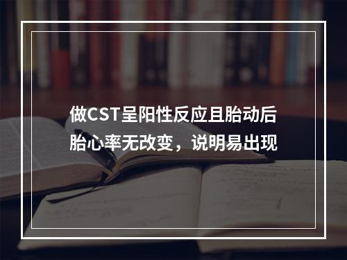 做CST呈阳性反应且胎动后胎心率无改变，说明易出现