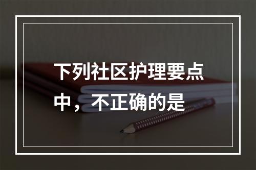 下列社区护理要点中，不正确的是