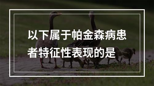 以下属于帕金森病患者特征性表现的是