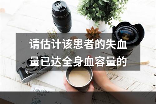 请估计该患者的失血量已达全身血容量的