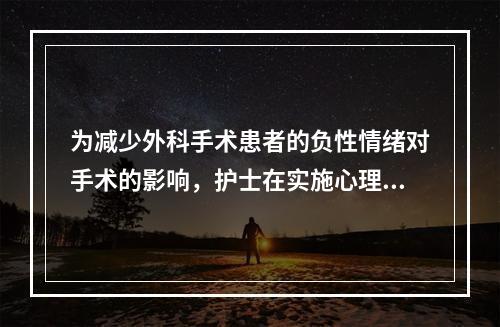 为减少外科手术患者的负性情绪对手术的影响，护士在实施心理健康