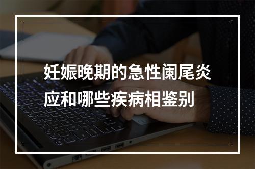 妊娠晚期的急性阑尾炎应和哪些疾病相鉴别