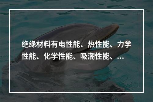 绝缘材料有电性能、热性能、力学性能、化学性能、吸潮性能、抗生