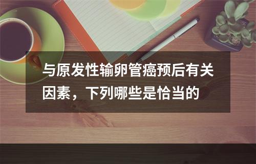 与原发性输卵管癌预后有关因素，下列哪些是恰当的