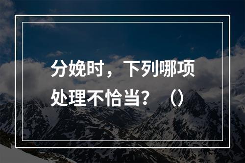 分娩时，下列哪项处理不恰当？（）