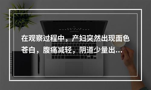 在观察过程中，产妇突然出现面色苍白，腹痛减轻，阴道少量出血，