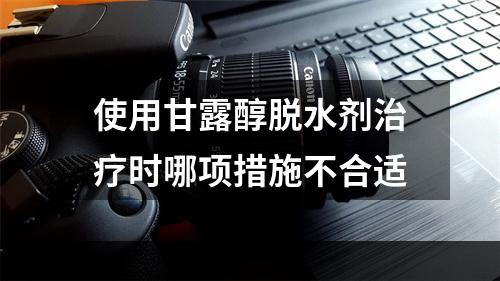 使用甘露醇脱水剂治疗时哪项措施不合适