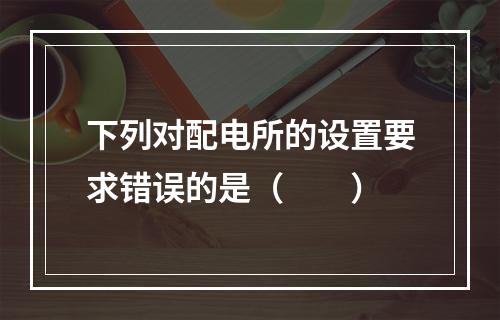 下列对配电所的设置要求错误的是（　　）