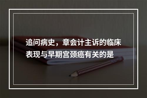 追问病史，章会计主诉的临床表现与早期宫颈癌有关的是