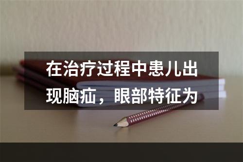 在治疗过程中患儿出现脑疝，眼部特征为