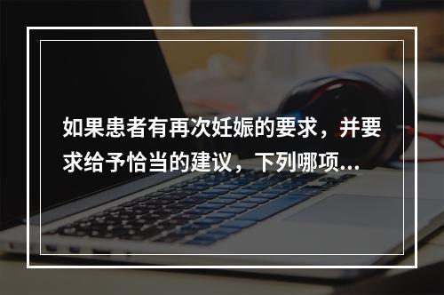 如果患者有再次妊娠的要求，并要求给予恰当的建议，下列哪项应除