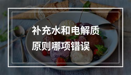 补充水和电解质原则哪项错误