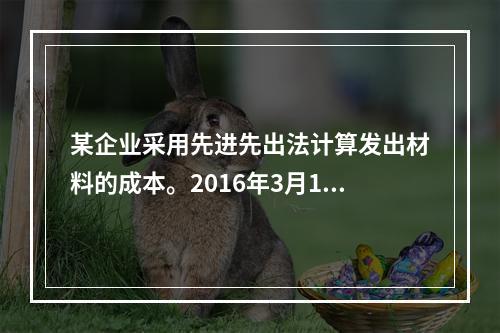 某企业采用先进先出法计算发出材料的成本。2016年3月1日结