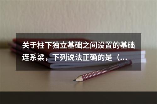 关于柱下独立基础之间设置的基础连系梁，下列说法正确的是（　