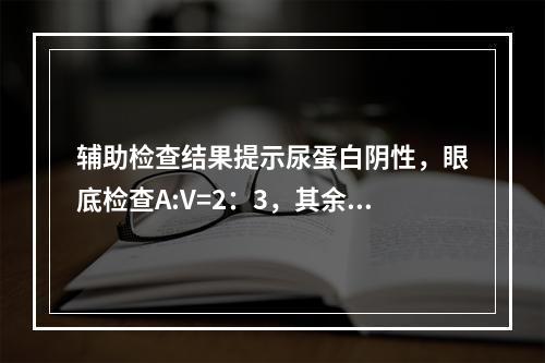 辅助检查结果提示尿蛋白阴性，眼底检查A:V=2：3，其余检查