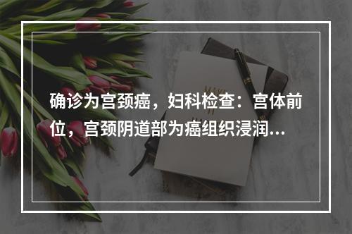 确诊为宫颈癌，妇科检查：宫体前位，宫颈阴道部为癌组织浸润，宫