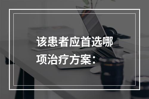 该患者应首选哪项治疗方案：