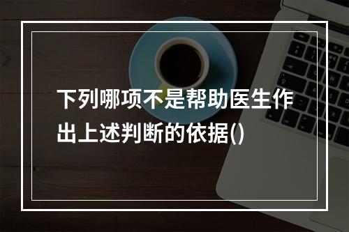 下列哪项不是帮助医生作出上述判断的依据()