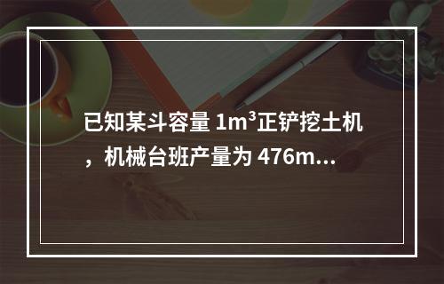 已知某斗容量 1m³正铲挖土机，机械台班产量为 476m³