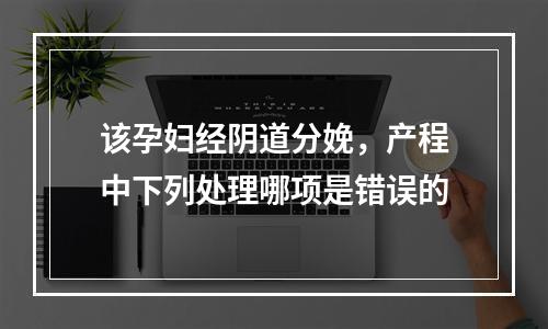 该孕妇经阴道分娩，产程中下列处理哪项是错误的