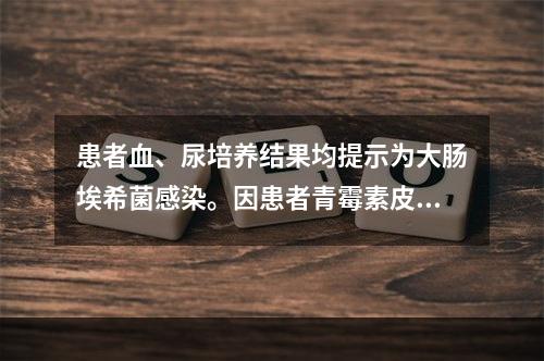 患者血、尿培养结果均提示为大肠埃希菌感染。因患者青霉素皮试（