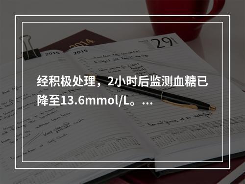 经积极处理，2小时后监测血糖已降至13.6mmol/L。此时