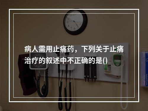 病人需用止痛药，下列关于止痛治疗的叙述中不正确的是()