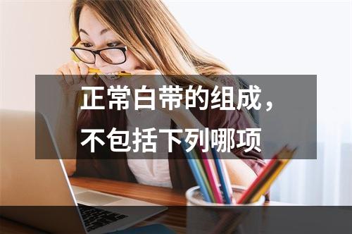 正常白带的组成，不包括下列哪项