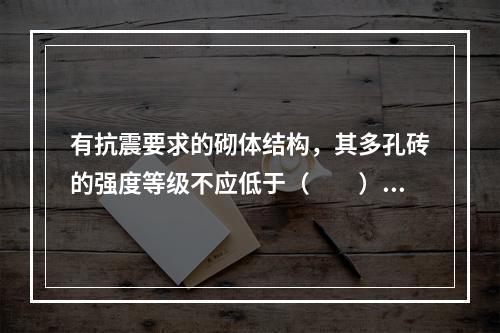 有抗震要求的砌体结构，其多孔砖的强度等级不应低于（　　）。