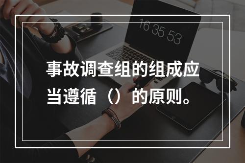 事故调查组的组成应当遵循（）的原则。