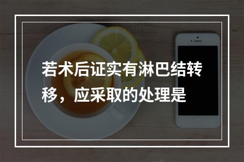 若术后证实有淋巴结转移，应采取的处理是