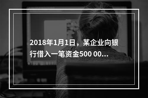 2018年1月1日，某企业向银行借入一笔资金500 000元