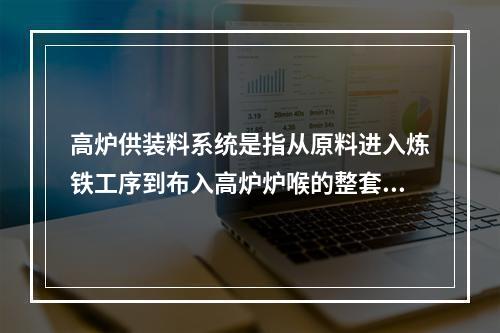 高炉供装料系统是指从原料进入炼铁工序到布入高炉炉喉的整套系统