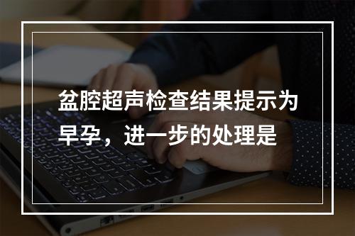 盆腔超声检查结果提示为早孕，进一步的处理是