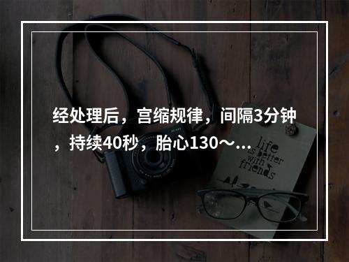 经处理后，宫缩规律，间隔3分钟，持续40秒，胎心130～15