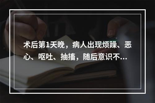 术后第1天晚，病人出现烦躁、恶心、呕吐、抽搐，随后意识不清。