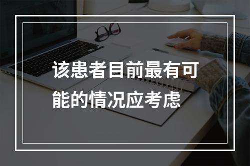 该患者目前最有可能的情况应考虑