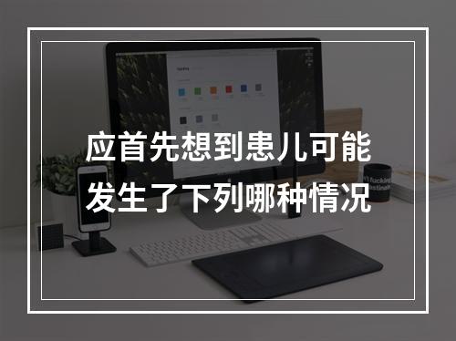 应首先想到患儿可能发生了下列哪种情况